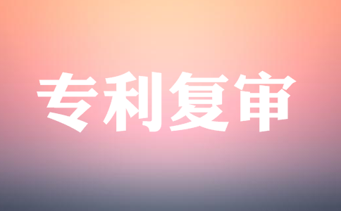 专利复审的详细流程 专利复审的详细流程